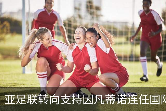 亚足联转向支持因凡蒂诺连任国际足联主席