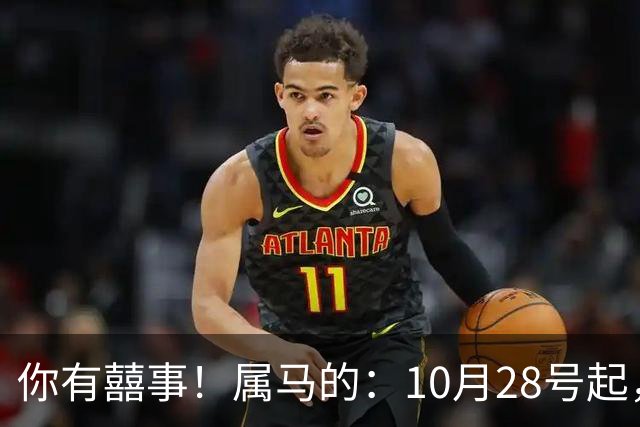 你有囍事！属马的：10月28号起，今年下半年最大的3桩美事降临