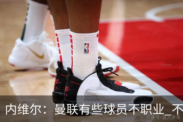 内维尔：曼联有些球员不职业 不能总是让主教练背锅