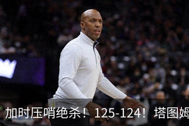 加时压哨绝杀！125-124！塔图姆一剑封喉，难怪凯尔特人给3.15亿
