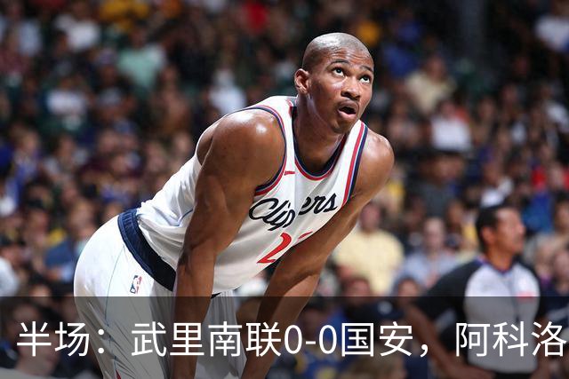 半场：武里南联0-0国安，阿科洛失单刀，侯森献神扑