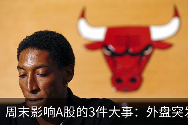 周末影响A股的3件大事：外盘突发利空！反弹行情不会一帆风顺！