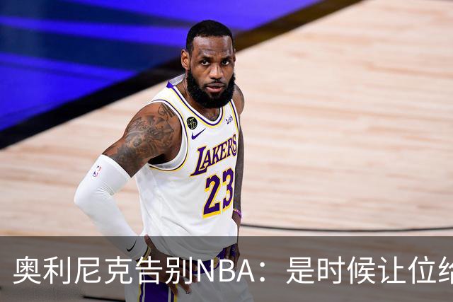 奥利尼克告别NBA：是时候让位给年轻一代了