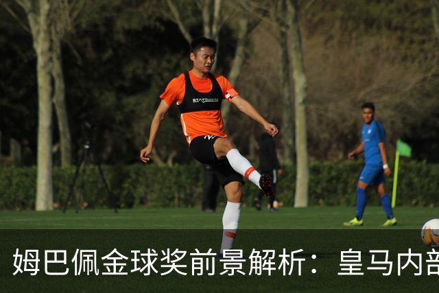 姆巴佩金球奖前景解析：皇马内部乐观与外部质疑