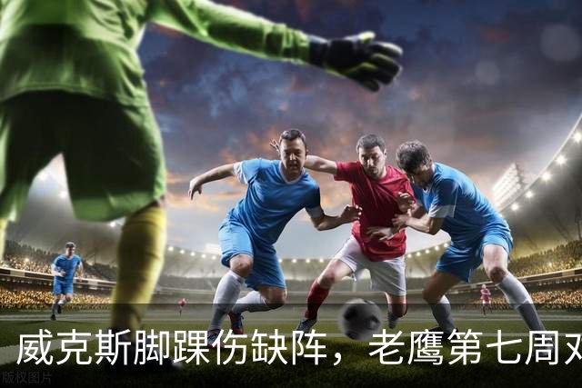 威克斯脚踝伤缺阵，老鹰第七周对牛仔少两接球手