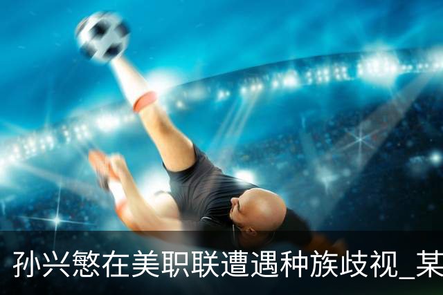 孙兴慜在美职联遭遇种族歧视 某球迷用中文朝他喊“你好”