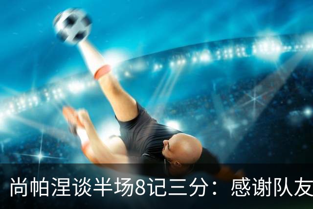 尚帕涅谈半场8记三分：感谢队友们总能找到处在空位的我