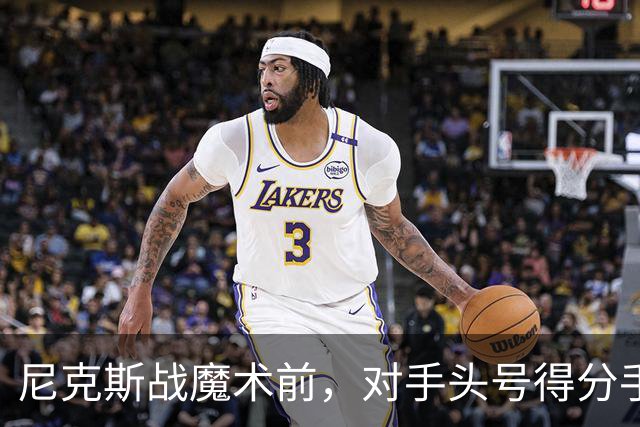 尼克斯战魔术前，对手头号得分手班凯罗因高位踝扭伤缺阵