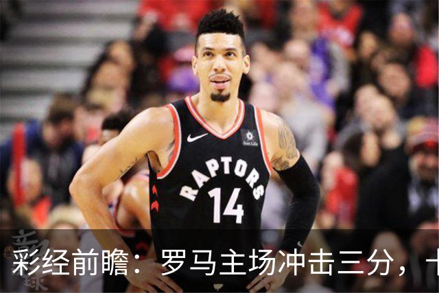 彩经前瞻：罗马主场冲击三分，卡利亚里防线恐难以抵挡