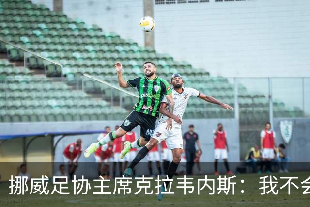 挪威足协主席克拉韦内斯：我不会参加2027年国际足联主席竞选