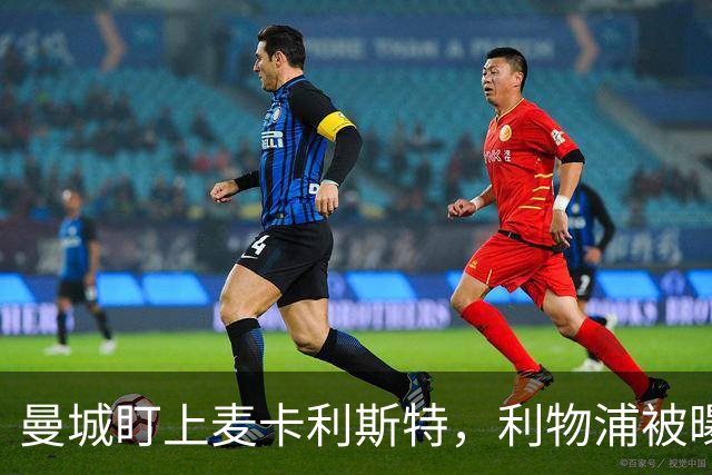 曼城盯上麦卡利斯特，利物浦被曝将送上未公开报价