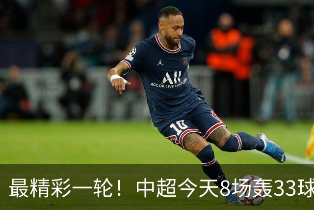 最精彩一轮！中超今天8场轰33球：山东泰山成最后2轮绝对主角