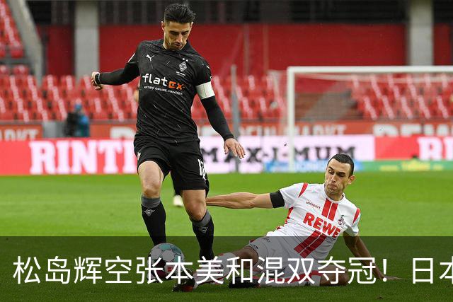 松岛辉空张本美和混双夺冠！日本华裔主教练中文爆粗回应：解说是XX