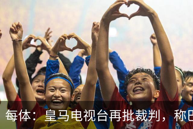 每体：皇马电视台再批裁判，称巴萨多年受照顾