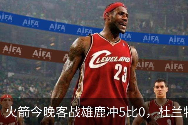 火箭今晚客战雄鹿冲5比0，杜兰特领衔首发