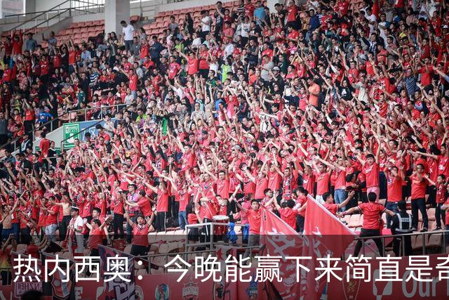 热内西奥：今晚能赢下来简直是奇迹，我们最后一直提心吊胆