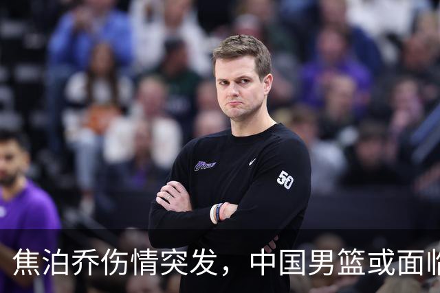 焦泊乔伤情突发，中国男篮或面临名单调整，郭士强亟需应对新挑战