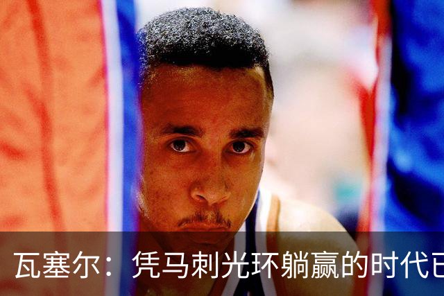 瓦塞尔：凭马刺光环躺赢的时代已一去不返