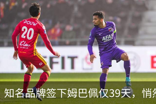 知名品牌签下姆巴佩仅39天，悄然下架相关宣传物料