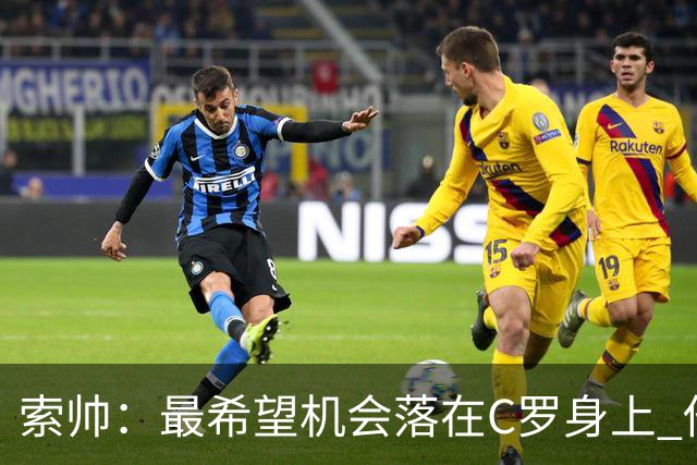 索帅：最希望机会落在C罗身上 他的表现不可思议