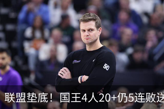 联盟垫底！国王4人20+仍5连败送鹈鹕首胜 阿卡夫34+6+13爆发