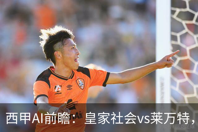 西甲AI前瞻：皇家社会vs莱万特，争夺欧冠资格的关键对决