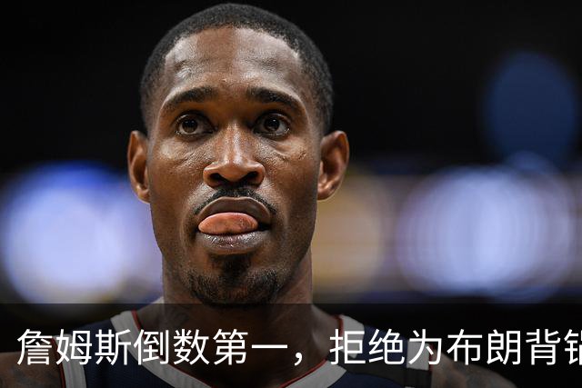 詹姆斯倒数第一，拒绝为布朗背锅，76人太过分，欺负4旬老汉