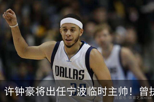 许钟豪将出任宁波临时主帅！曾执教NBL长沙 球员时期随广厦夺冠