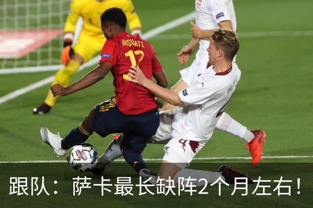 跟队：萨卡最长缺阵2个月左右！球报：阿森纳球探考察波尔图新星