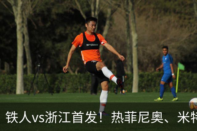 铁人vs浙江首发！热菲尼奥、米特里策、王钰栋先发