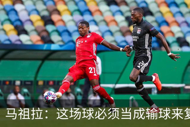 马祖拉：这场球必须当成输球来复盘，战术层面还得进步