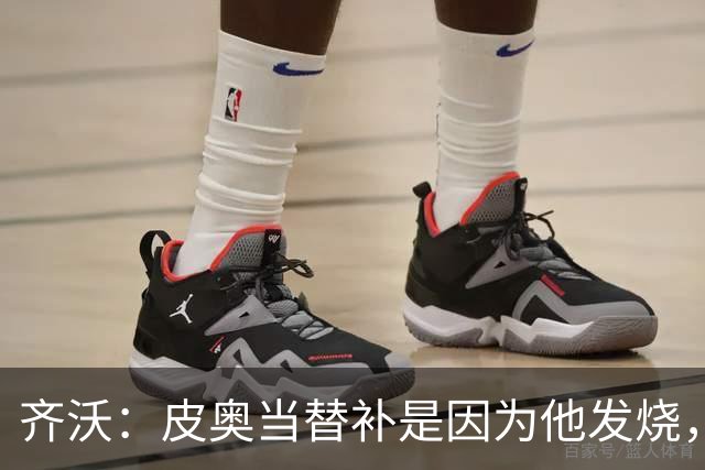 齐沃：皮奥当替补是因为他发烧，家里还刚办了丧事
