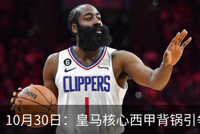 10月30日：皇马核心西甲背锅引争议，资本机器论被热议，球踢再好影响挣钱或遭弃