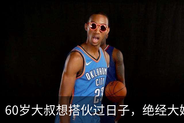 60岁大叔想搭伙过日子，绝经大妈直言：同居可以，牢记5条
