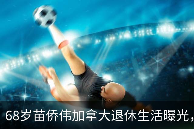 68岁苗侨伟加拿大退休生活曝光，遛狗赏花好惬意，两鬓花白仍健硕