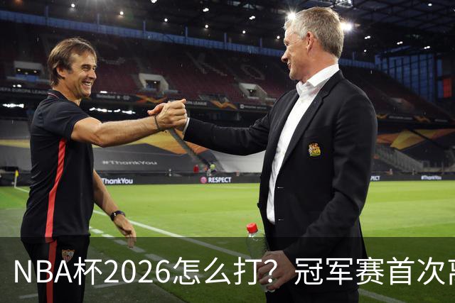 NBA杯2026怎么打？冠军赛首次离开拉斯维加斯